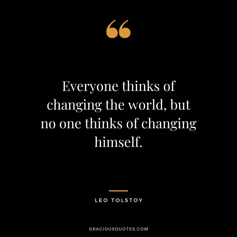 Everyone thinks of changing the world, but no one thinks of changing himself. - Leo Tolstoy