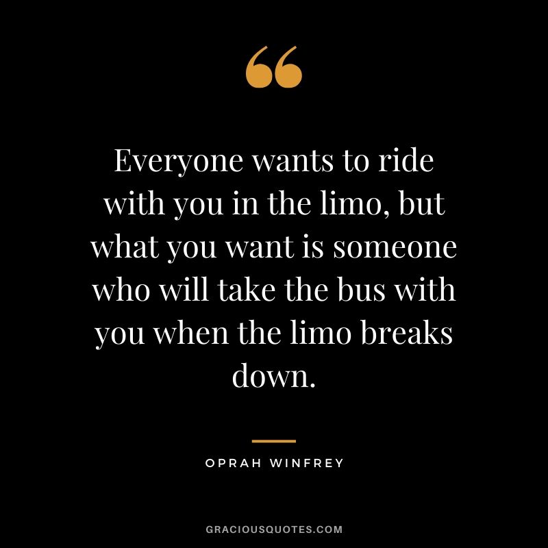 Everyone wants to ride with you in the limo, but what you want is someone who will take the bus with you when the limo breaks down.