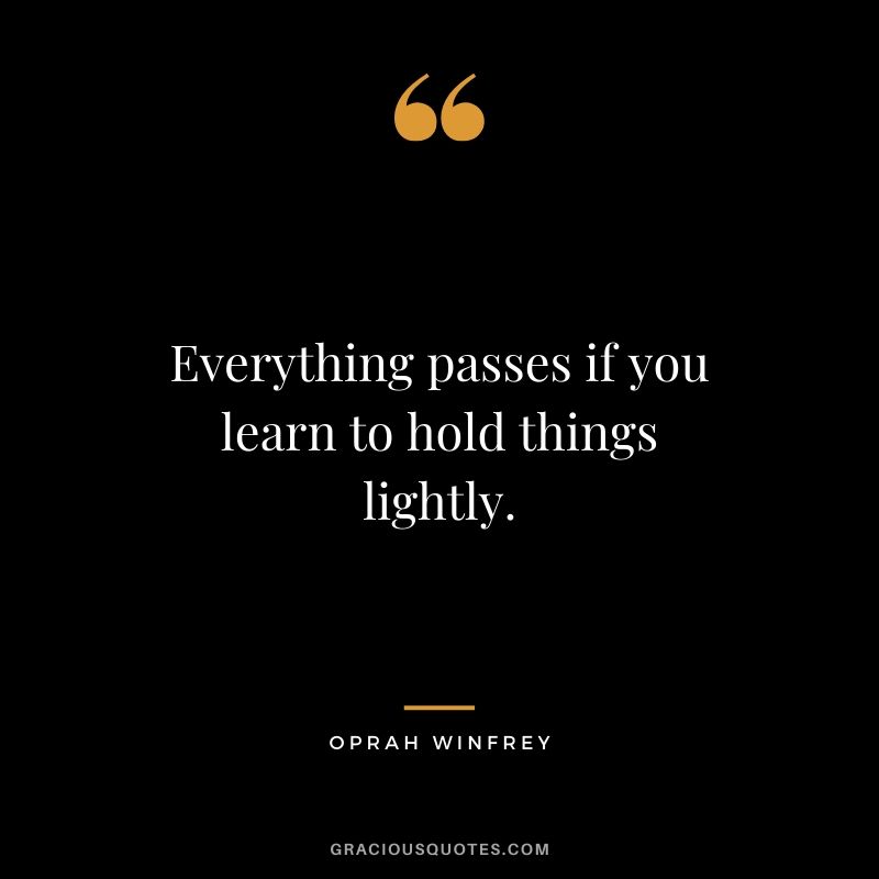 Everything passes if you learn to hold things lightly.