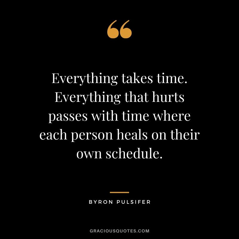 Everything takes time. Everything that hurts passes with time where each person heals on their own schedule. - Byron Pulsifer