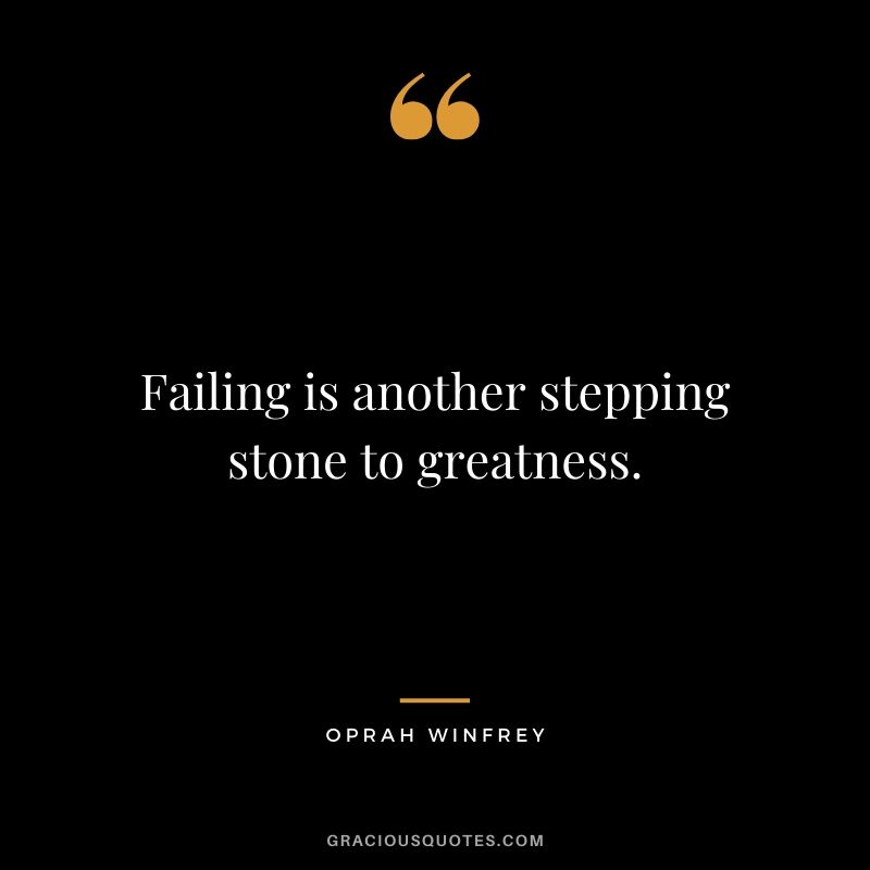 Failing is another stepping stone to greatness.