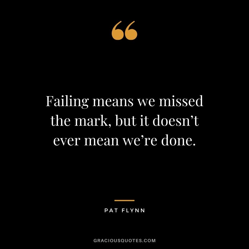 Failing means we missed the mark, but it doesn’t ever mean we’re done.