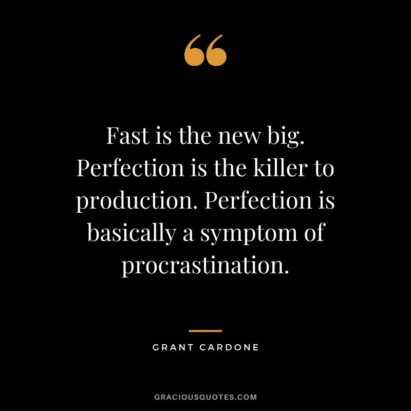 Fast is the new big. Perfection is the killer to production. Perfection is basically a symptom of procrastination.