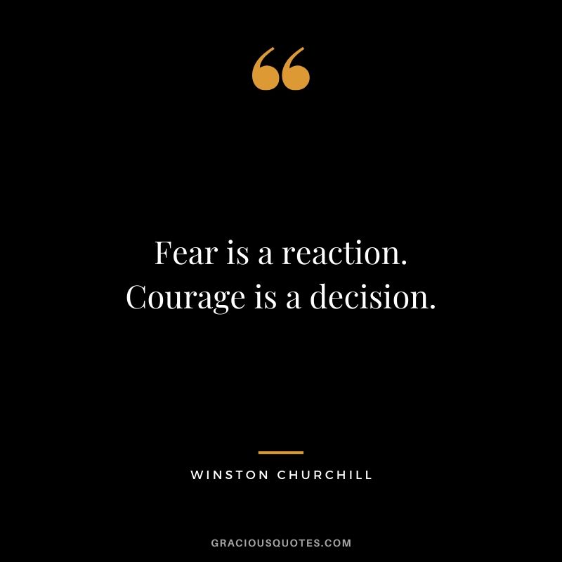 Fear is a reaction. Courage is a decision. - Winston Churchill
