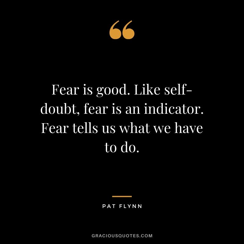 Fear is good. Like self-doubt, fear is an indicator. Fear tells us what we have to do. - Pat Flynn