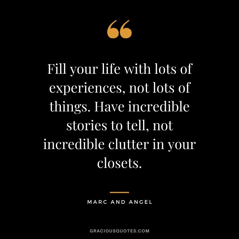 Fill your life with lots of experiences, not lots of things. Have incredible stories to tell, not incredible clutter in your closets. - Marc and Angel