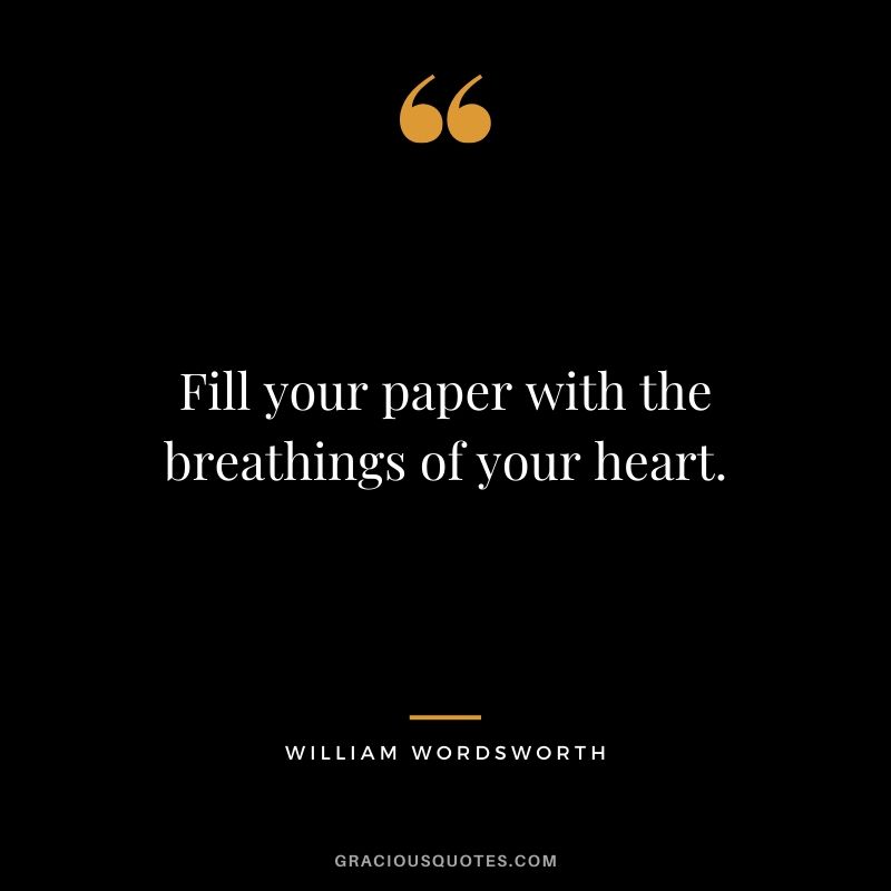 Fill your paper with the breathings of your heart. - William Wordsworth