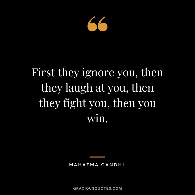 First they ignore you, then they ridicule you, then they fight you, and then you win. - Mahatma Gandhi