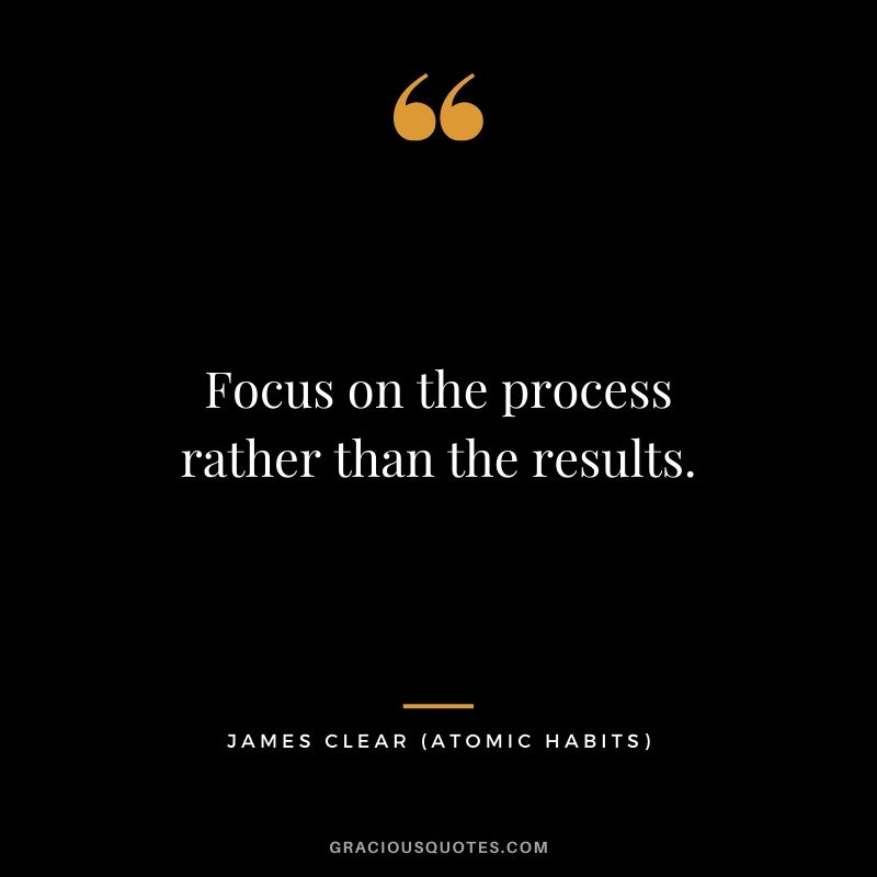 Focus on the process rather than the results.