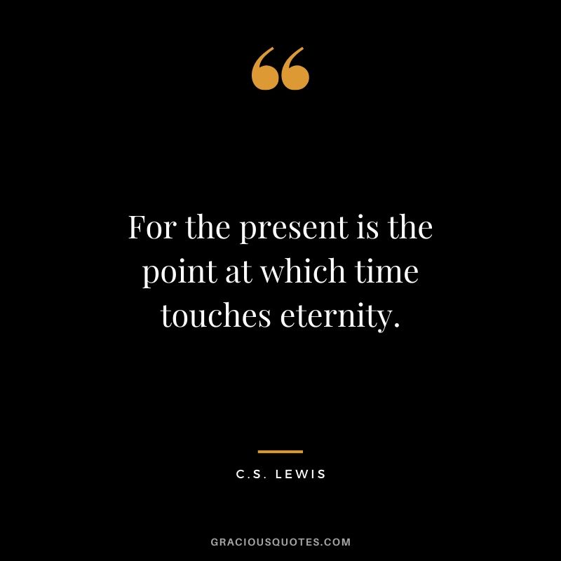 For the present is the point at which time touches eternity. - C.S. Lewis