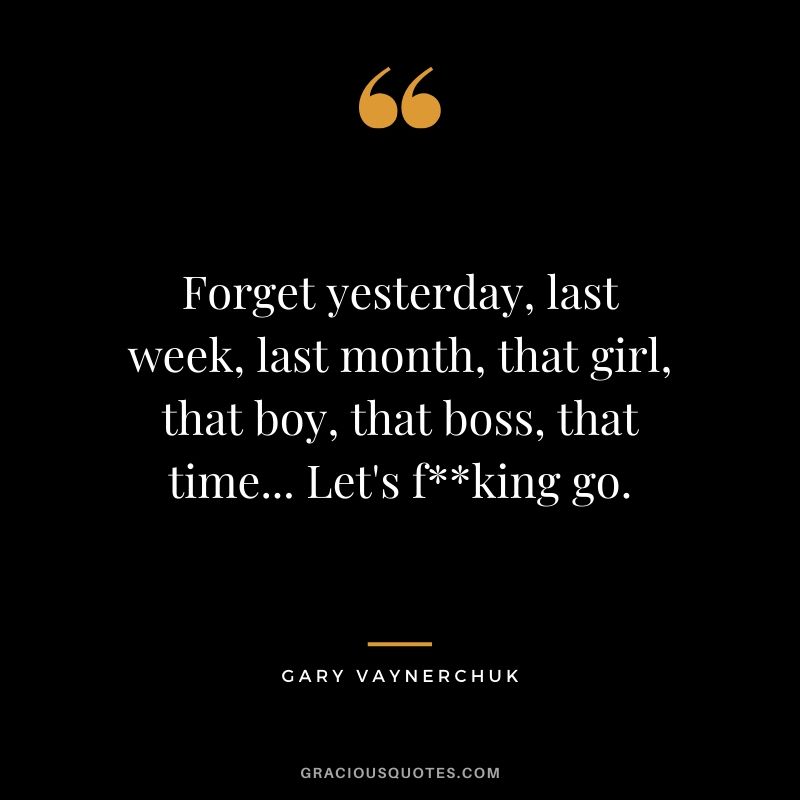 Forget yesterday, last week, last month, that girl, that boy, that boss, that time... Let's f**king go.