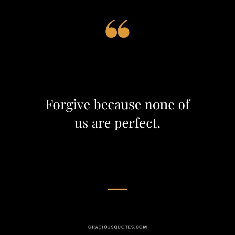 Forgive because none of us are perfect.