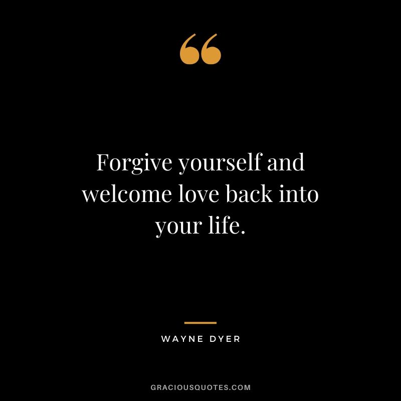 Forgive yourself and welcome love back into your life. - Wayne Dyer