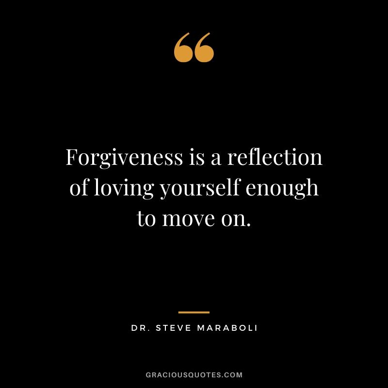 Forgiveness is a reflection of loving yourself enough to move on. - Dr. Steve Maraboli
