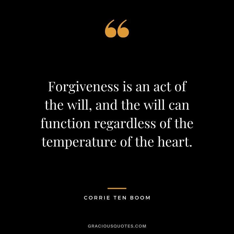 Forgiveness is an act of the will, and the will can function regardless of the temperature of the heart. - Corrie Ten Boom