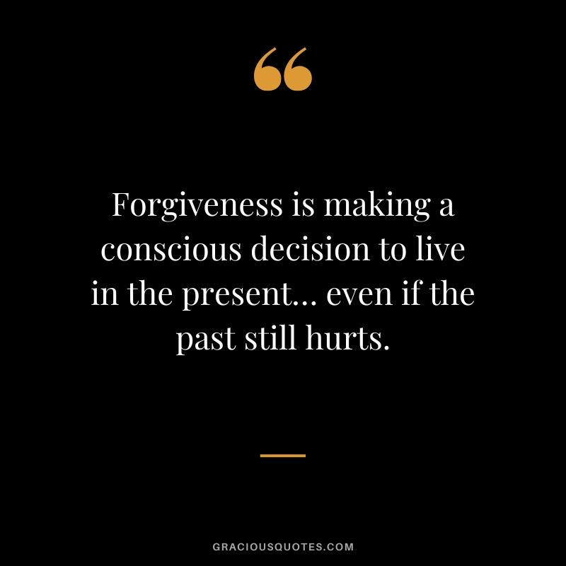 Forgiveness is making a conscious decision to live in the present… even if the past still hurts.