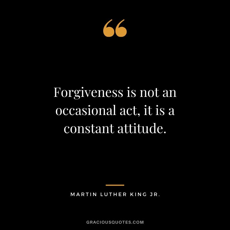 Forgiveness is not an occasional act, it is a constant attitude. - Martin Luther King. Jr.