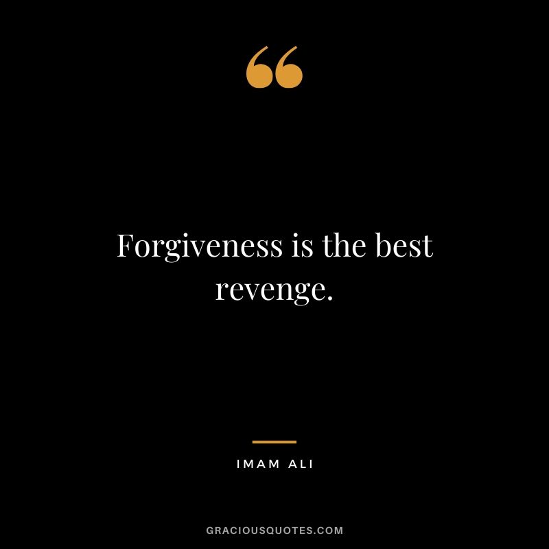 Forgiveness is the best revenge. - Imam Ali