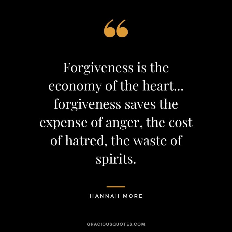 Forgiveness is the economy of the heart... forgiveness saves the expense of anger, the cost of hatred, the waste of spirits. - Hannah More