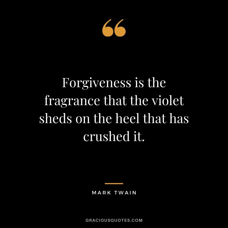 Forgiveness is the fragrance that the violet sheds on the heel that has crushed it.
