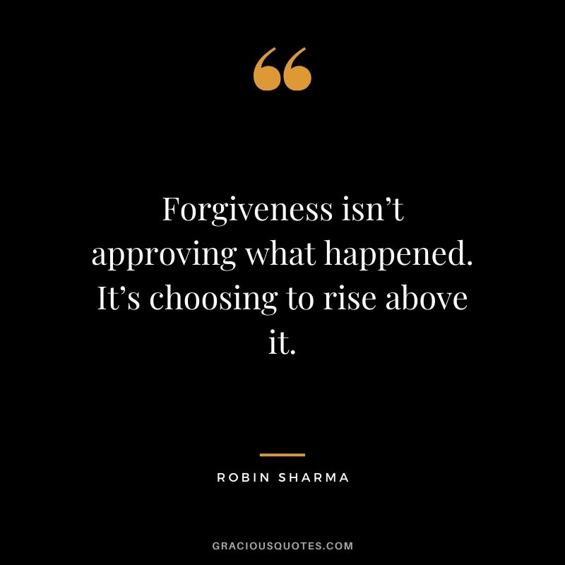 Forgiveness isn’t approving what happened. It’s choosing to rise above it. - Robin Sharma