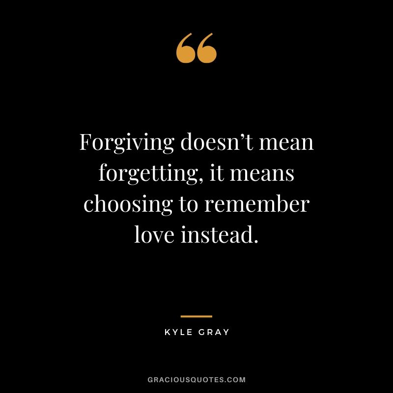 Forgiving doesn’t mean forgetting, it means choosing to remember love instead. - Klyle Gray