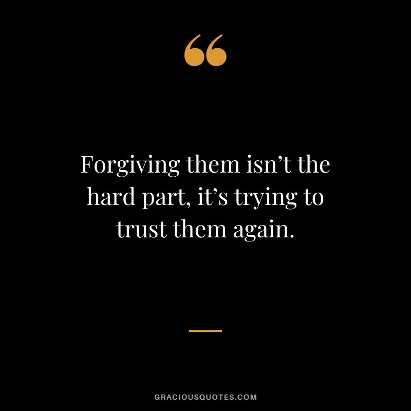 Forgiving them isn’t the hard part, it’s trying to trust them again.