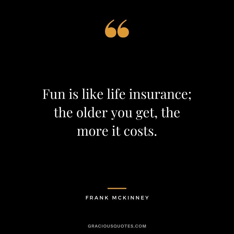 Fun is like life insurance; the older you get, the more it costs. - Frank McKinney