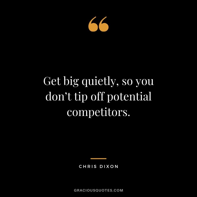 Get big quietly, so you don’t tip off potential competitors. - Chris Dixon