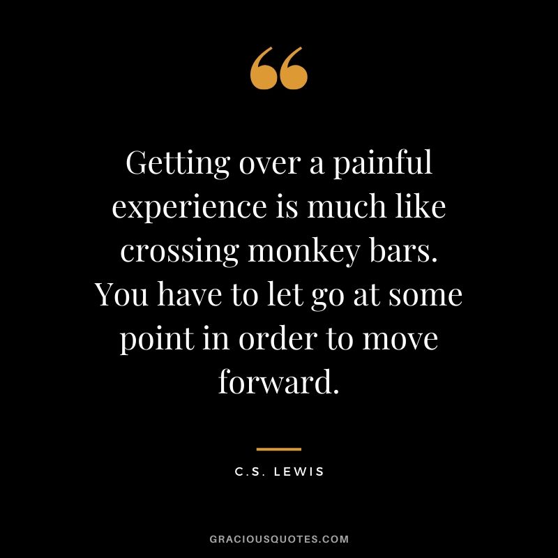 Getting over a painful experience is much like crossing monkey bars. You have to let go at some point in order to move forward. - C.S. Lewis