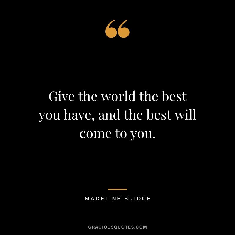 Give the world the best you have, and the best will come to you. - Madeline Bridge