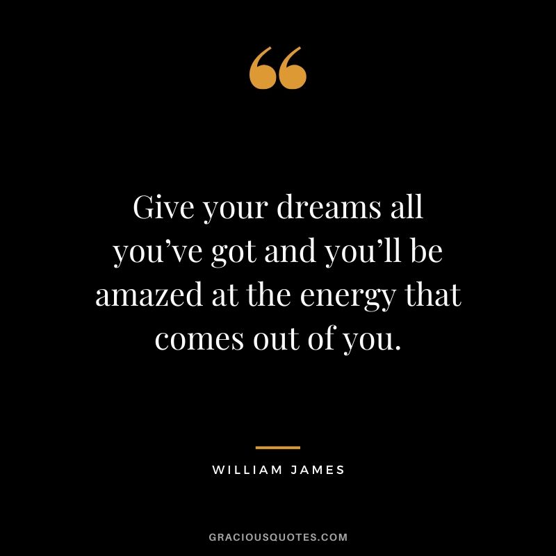 Give your dreams all you’ve got and you’ll be amazed at the energy that comes out of you. - William James