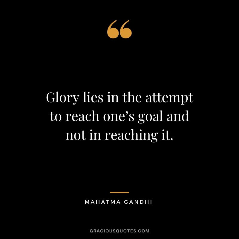 Glory lies in the attempt to reach one’s goal and not in reaching it.
