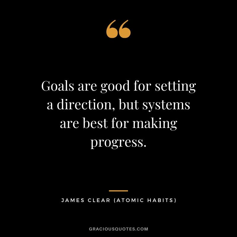 Goals are good for setting a direction, but systems are best for making progress.