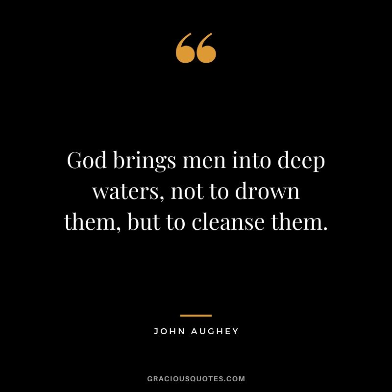 God brings men into deep waters, not to drown them, but to cleanse them. - John Aughey