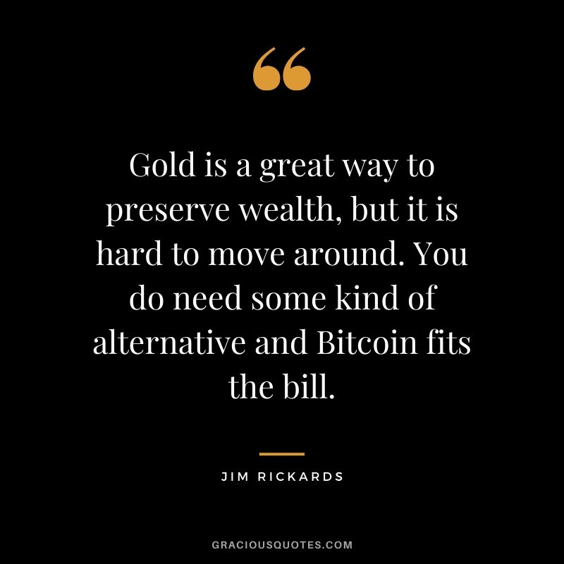 Gold is a great way to preserve wealth, but it is hard to move around. You do need some kind of alternative and Bitcoin fits the bill. - Jim Rickards