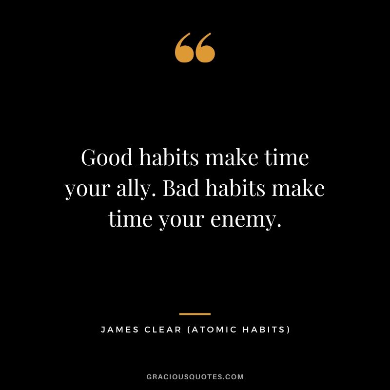 Good habits make time your ally. Bad habits make time your enemy.