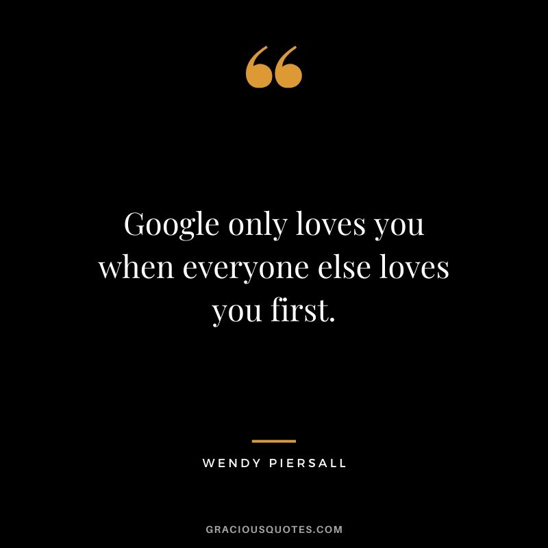 Google only loves you when everyone else loves you first. - Wendy Piersall