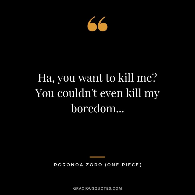 Ha, you want to kill me? You couldn't even kill my boredom... - Roronoa Zoro
