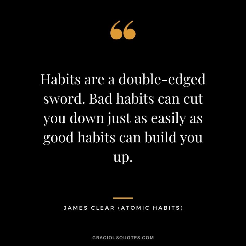 Habits are a double-edged sword. Bad habits can cut you down just as easily as good habits can build you up.