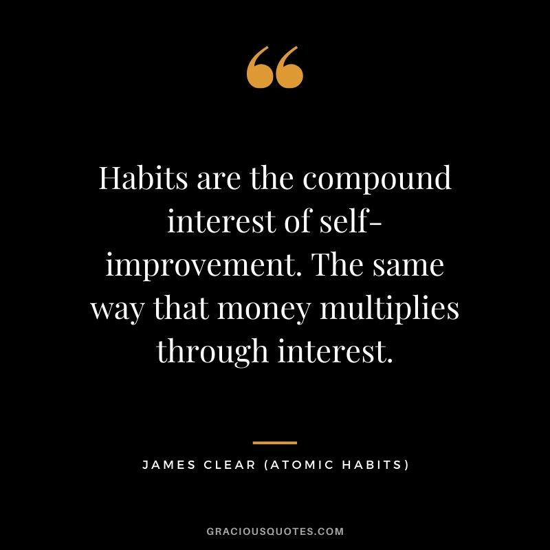 Habits are the compound interest of self-improvement. The same way that money multiplies through interest.