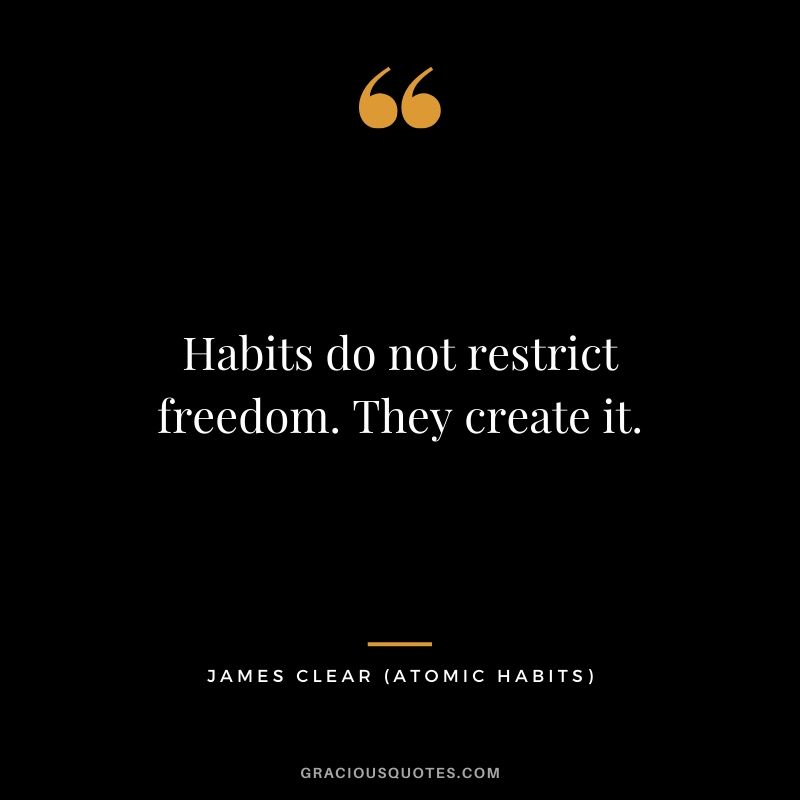 Habits do not restrict freedom. They create it.