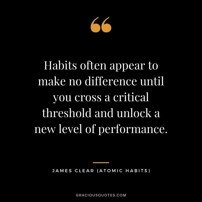 Habits often appear to make no difference until you cross a critical threshold and unlock a new level of performance.