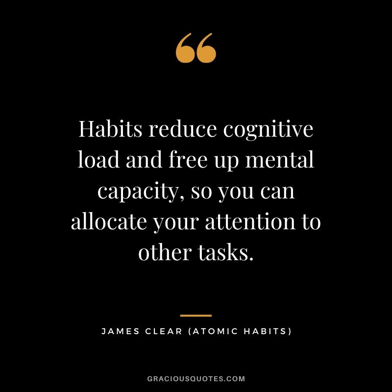 Habits reduce cognitive load and free up mental capacity, so you can allocate your attention to other tasks.