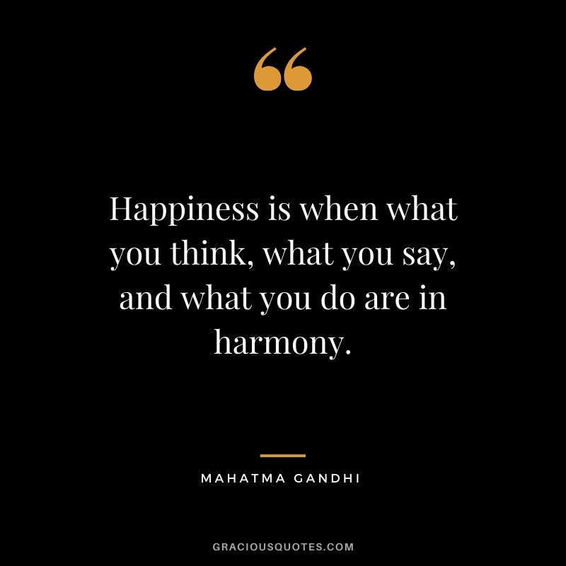 Happiness is when what you think, what you say, and what you say are in harmony. - Mahatma Gandhi