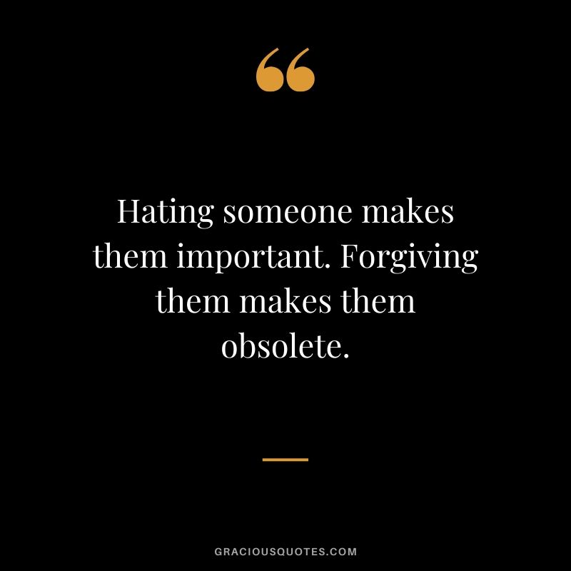 Hating someone makes them important. Forgiving them makes them obsolete.