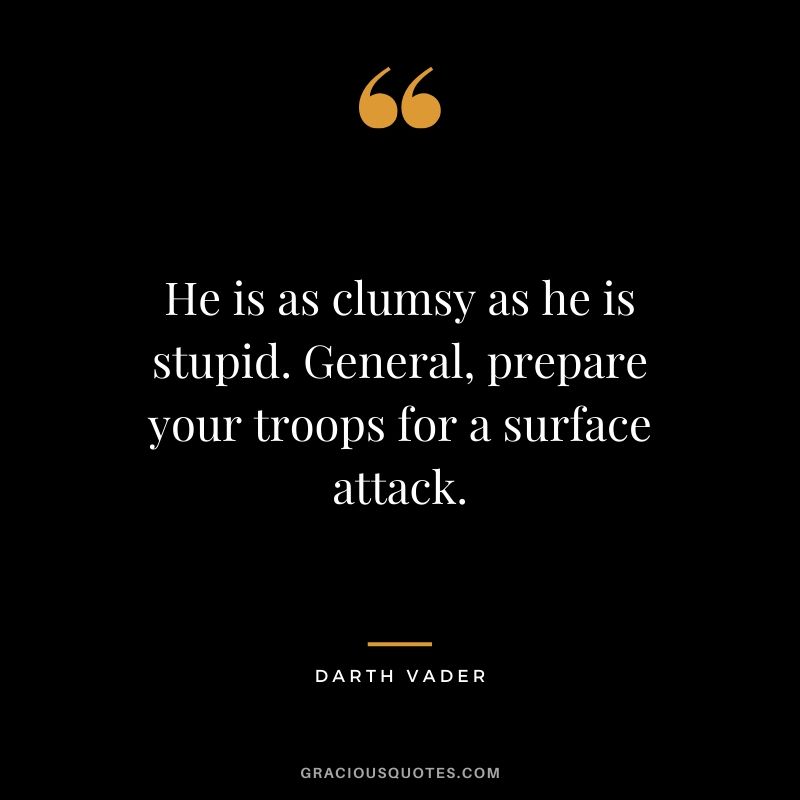 He is as clumsy as he is stupid. General, prepare your troops for a surface attack. - Darth Vader