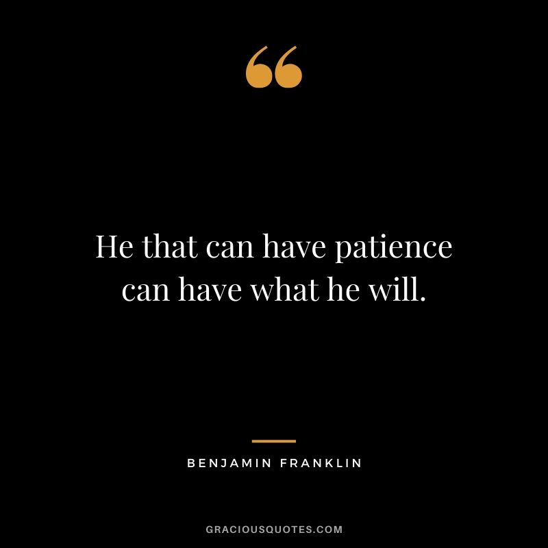Have patience, He that can have patience can have what he will. - Benjamin Franklin