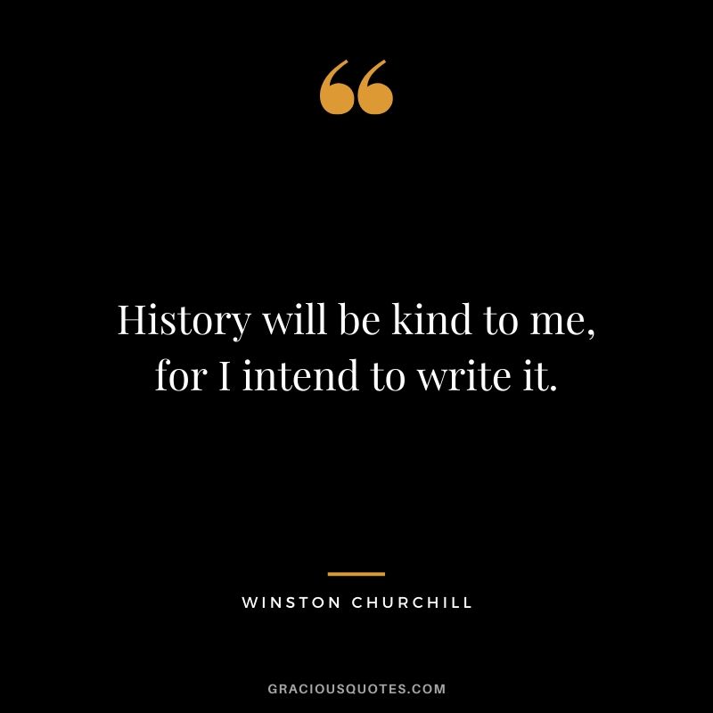 History will be kind to me, for I intend to write it.
