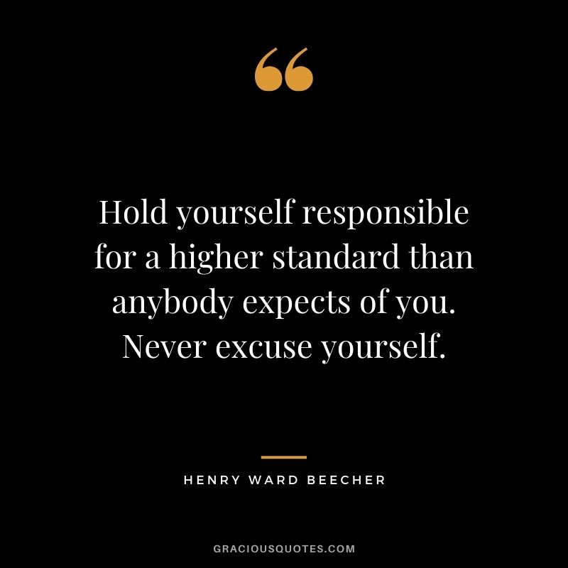 Hold yourself responsible for a higher standard than anybody expects of you. Never excuse yourself. - Henry Ward Beecher